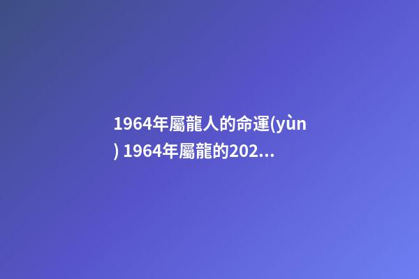 1964年屬龍人的命運(yùn) 1964年屬龍的2020年運(yùn)氣 幫你分析-第1張-觀點(diǎn)-玄機(jī)派
